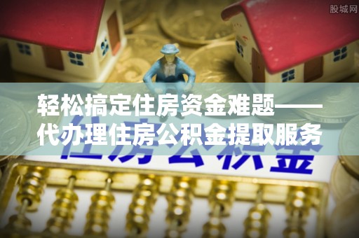 新界轻松搞定住房资金难题——代办理住房公积金提取服务全解析