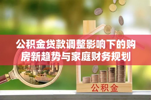 新界公积金贷款调整影响下的购房新趋势与家庭财务规划