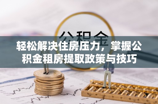 新界轻松解决住房压力，掌握公积金租房提取政策与技巧