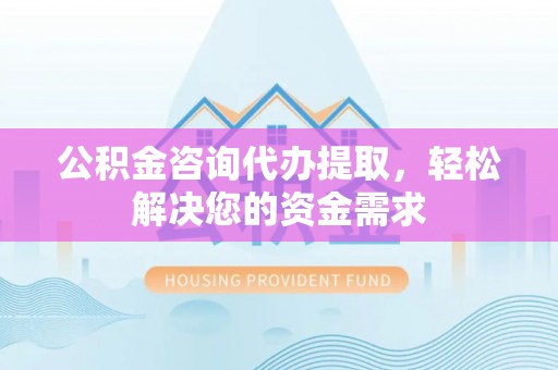 新界公积金咨询代办提取，轻松解决您的资金需求