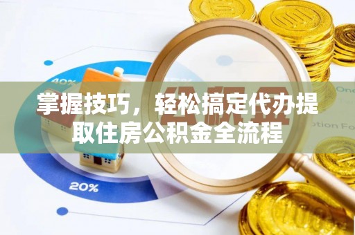 新界掌握技巧，轻松搞定代办提取住房公积金全流程