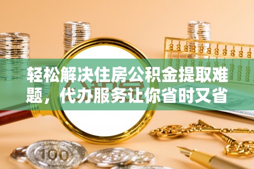 新界轻松解决住房公积金提取难题，代办服务让你省时又省心
