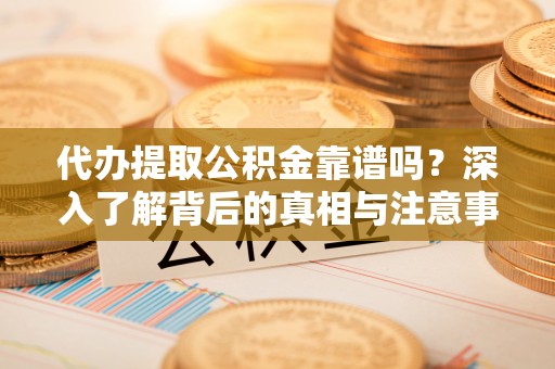 新界代办提取公积金靠谱吗？深入了解背后的真相与注意事项