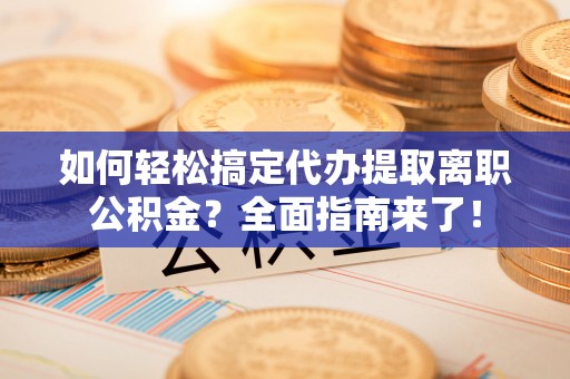 新界如何轻松搞定代办提取离职公积金？全面指南来了！