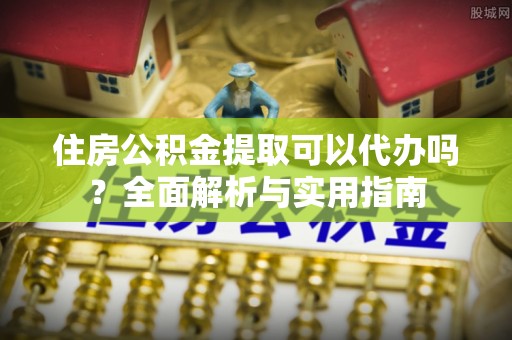 新界住房公积金提取可以代办吗？全面解析与实用指南