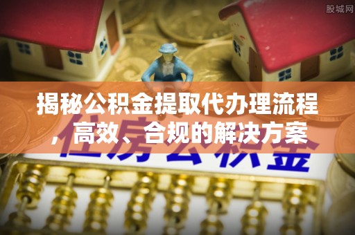 新界揭秘公积金提取代办理流程，高效、合规的解决方案