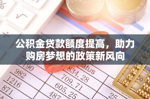 新界公积金贷款额度提高，助力购房梦想的政策新风向