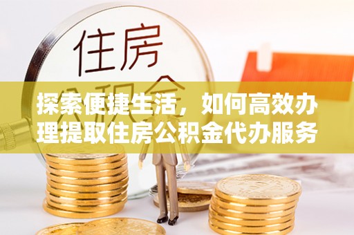 新界探索便捷生活，如何高效办理提取住房公积金代办服务