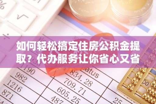 新界如何轻松搞定住房公积金提取？代办服务让你省心又省力