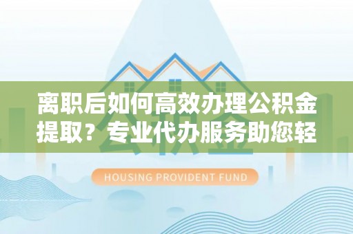 新界离职后如何高效办理公积金提取？专业代办服务助您轻松搞定