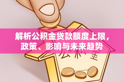 新界解析公积金贷款额度上限，政策、影响与未来趋势