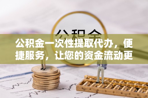 新界公积金一次性提取代办，便捷服务，让您的资金流动更高效