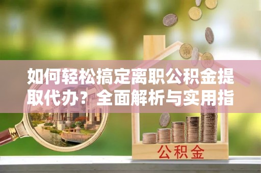 新界如何轻松搞定离职公积金提取代办？全面解析与实用指南
