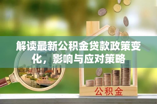 新界解读最新公积金贷款政策变化，影响与应对策略