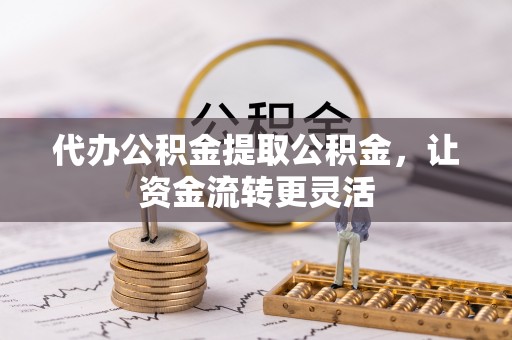 新界代办公积金提取公积金，让资金流转更灵活