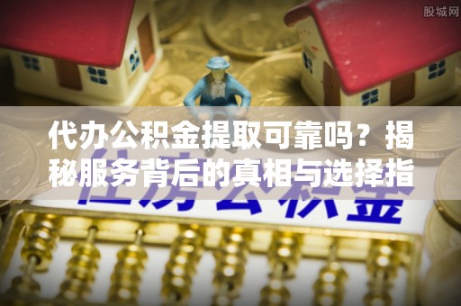 新界代办公积金提取可靠吗？揭秘服务背后的真相与选择指南
