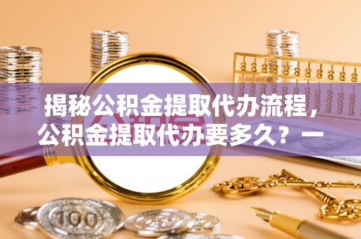 新界揭秘公积金提取代办流程，公积金提取代办要多久？一站式指南为你解答