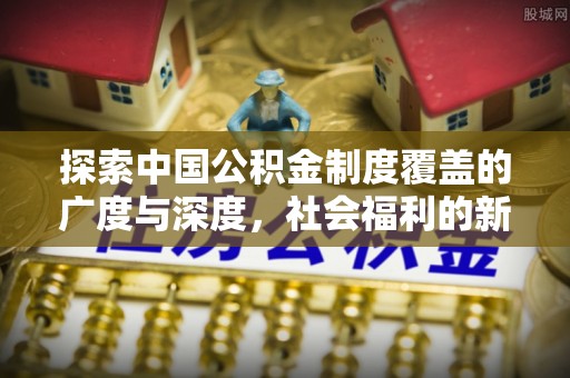 新界探索中国公积金制度覆盖的广度与深度，社会福利的新篇章