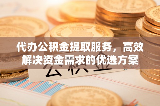新界代办公积金提取服务，高效解决资金需求的优选方案