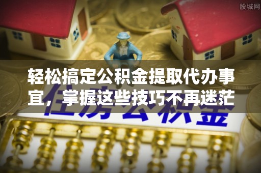 新界轻松搞定公积金提取代办事宜，掌握这些技巧不再迷茫