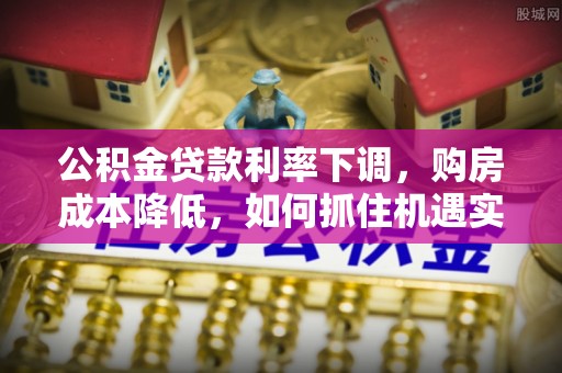 新界公积金贷款利率下调，购房成本降低，如何抓住机遇实现安居梦想？