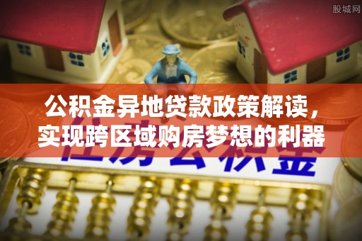 新界公积金异地贷款政策解读，实现跨区域购房梦想的利器