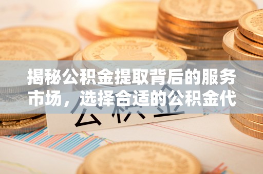 新界揭秘公积金提取背后的服务市场，选择合适的公积金代办提取公司是关键