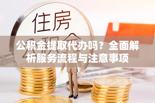 新界公积金提取代办吗？全面解析服务流程与注意事项
