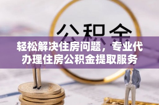 新界轻松解决住房问题，专业代办理住房公积金提取服务
