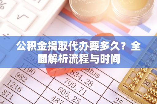 新界公积金提取代办要多久？全面解析流程与时间