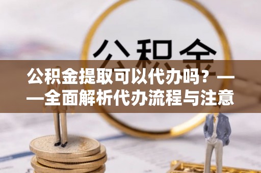 新界公积金提取可以代办吗？——全面解析代办流程与注意事项