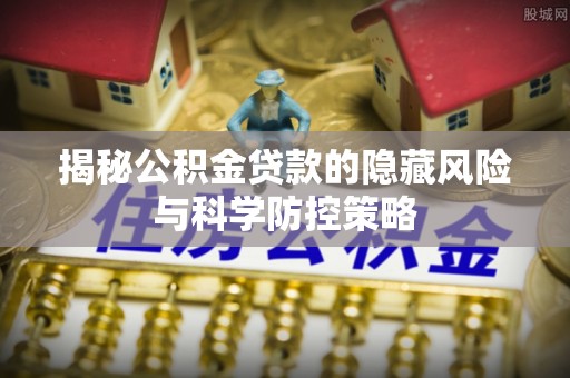 新界揭秘公积金贷款的隐藏风险与科学防控策略