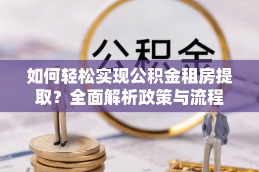 新界如何轻松实现公积金租房提取？全面解析政策与流程